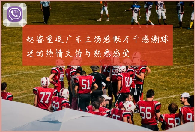 赵睿重返广东主场感慨万千感谢球迷的热情支持与熟悉感受