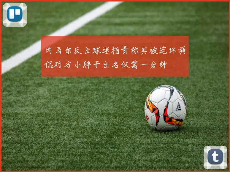 内马尔反击球迷指责称其被宠坏调侃对方小胖子出名仅需一分钟