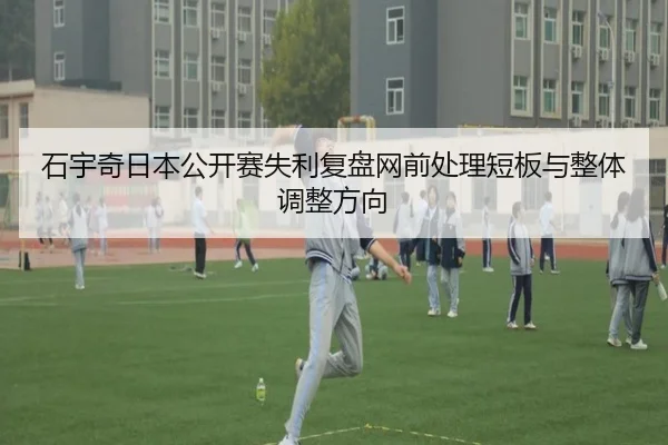 石宇奇日本公开赛失利复盘网前处理短板与整体调整方向