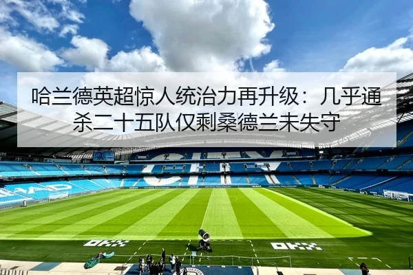 哈兰德英超惊人统治力再升级：几乎通杀二十五队仅剩桑德兰未失守 | jiangnan.comapp